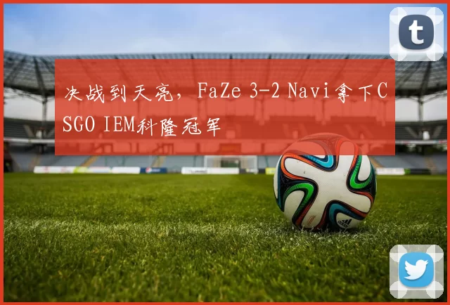 决战到天亮，FaZe 3-2 Navi拿下CSGO IEM科隆冠军