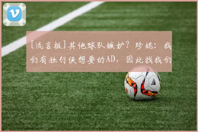 [流言板]其他球队嫉妒？珍妮：我们有独行侠想要的AD，因此找我们谈50亮204回复